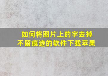 如何将图片上的字去掉不留痕迹的软件下载苹果