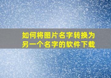 如何将图片名字转换为另一个名字的软件下载