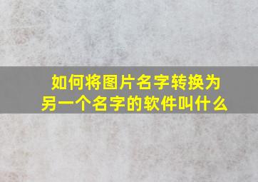 如何将图片名字转换为另一个名字的软件叫什么