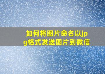 如何将图片命名以jpg格式发送图片到微信