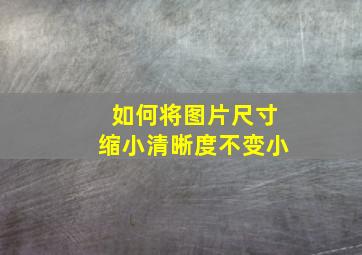 如何将图片尺寸缩小清晰度不变小