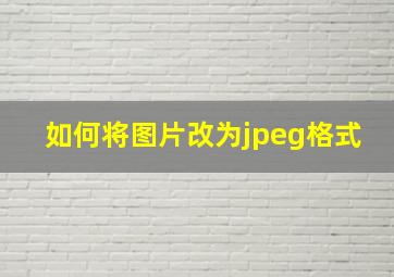 如何将图片改为jpeg格式