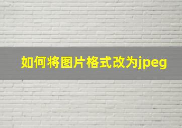 如何将图片格式改为jpeg