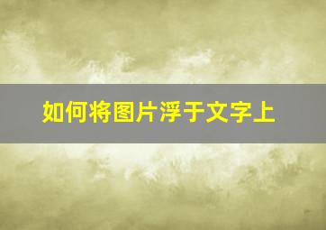 如何将图片浮于文字上