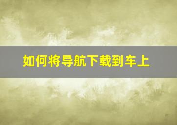 如何将导航下载到车上