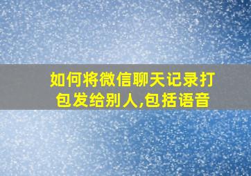 如何将微信聊天记录打包发给别人,包括语音