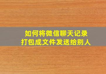 如何将微信聊天记录打包成文件发送给别人