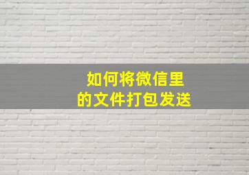 如何将微信里的文件打包发送