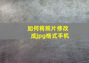 如何将照片修改成jpg格式手机