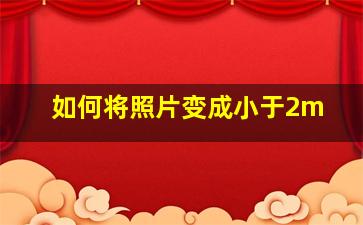 如何将照片变成小于2m