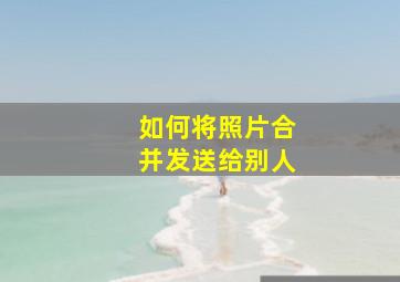 如何将照片合并发送给别人