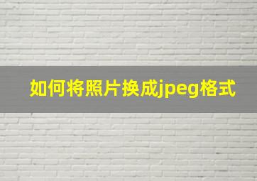 如何将照片换成jpeg格式