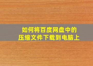 如何将百度网盘中的压缩文件下载到电脑上