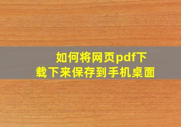 如何将网页pdf下载下来保存到手机桌面