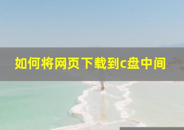 如何将网页下载到c盘中间