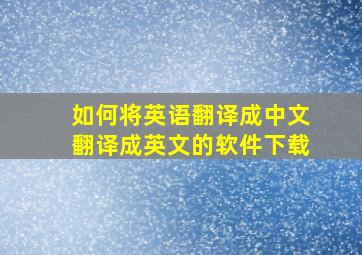 如何将英语翻译成中文翻译成英文的软件下载