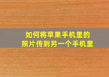 如何将苹果手机里的照片传到另一个手机里