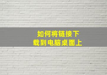 如何将链接下载到电脑桌面上