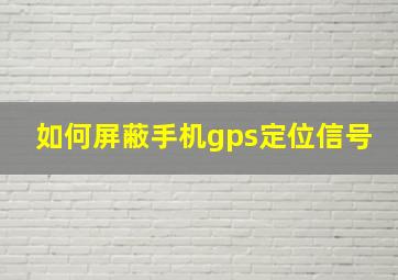 如何屏蔽手机gps定位信号