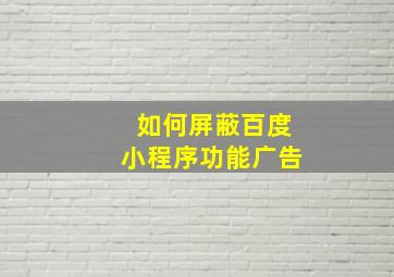 如何屏蔽百度小程序功能广告