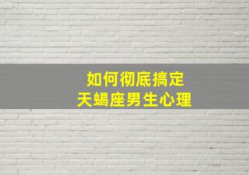 如何彻底搞定天蝎座男生心理