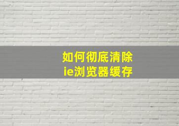 如何彻底清除ie浏览器缓存