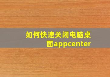 如何快速关闭电脑桌面appcenter