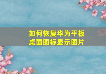 如何恢复华为平板桌面图标显示图片