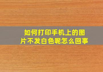 如何打印手机上的图片不发白色呢怎么回事