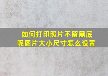 如何打印照片不留黑底呢图片大小尺寸怎么设置