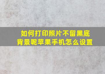 如何打印照片不留黑底背景呢苹果手机怎么设置