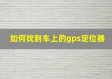 如何找到车上的gps定位器