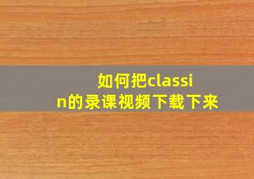 如何把classin的录课视频下载下来