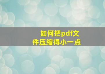 如何把pdf文件压缩得小一点