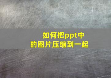 如何把ppt中的图片压缩到一起