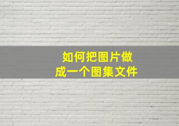 如何把图片做成一个图集文件