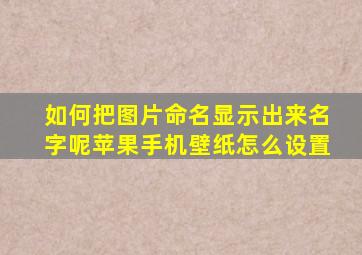 如何把图片命名显示出来名字呢苹果手机壁纸怎么设置