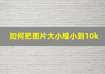 如何把图片大小缩小到10k