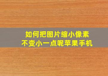 如何把图片缩小像素不变小一点呢苹果手机