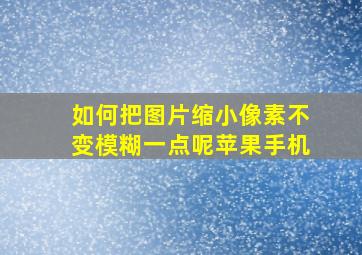 如何把图片缩小像素不变模糊一点呢苹果手机