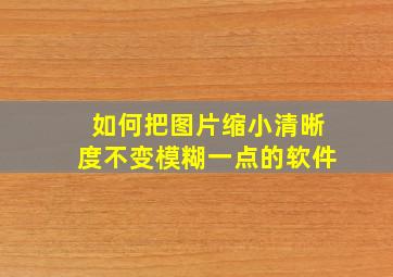 如何把图片缩小清晰度不变模糊一点的软件