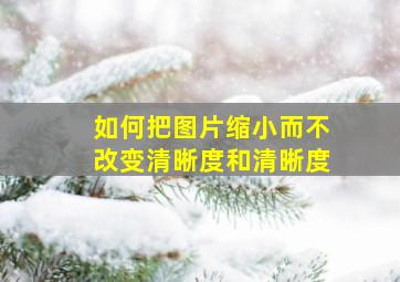 如何把图片缩小而不改变清晰度和清晰度