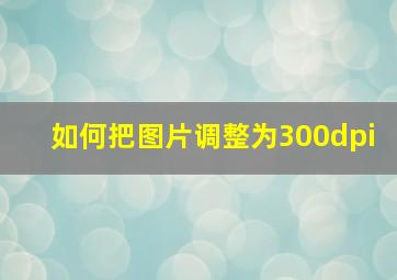 如何把图片调整为300dpi