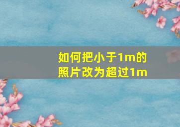 如何把小于1m的照片改为超过1m