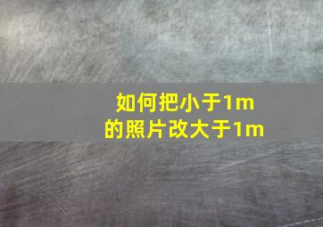 如何把小于1m的照片改大于1m