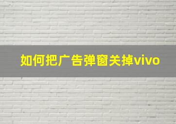 如何把广告弹窗关掉vivo