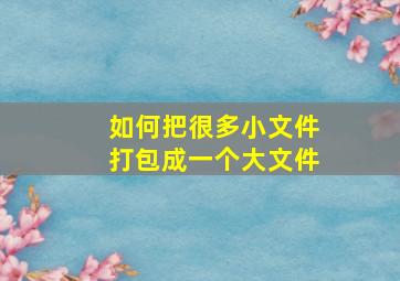 如何把很多小文件打包成一个大文件