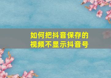 如何把抖音保存的视频不显示抖音号