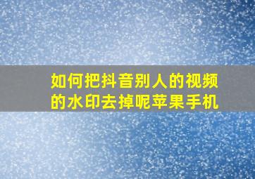 如何把抖音别人的视频的水印去掉呢苹果手机