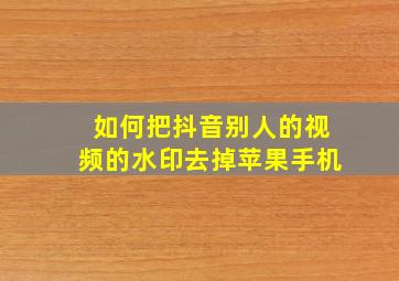 如何把抖音别人的视频的水印去掉苹果手机